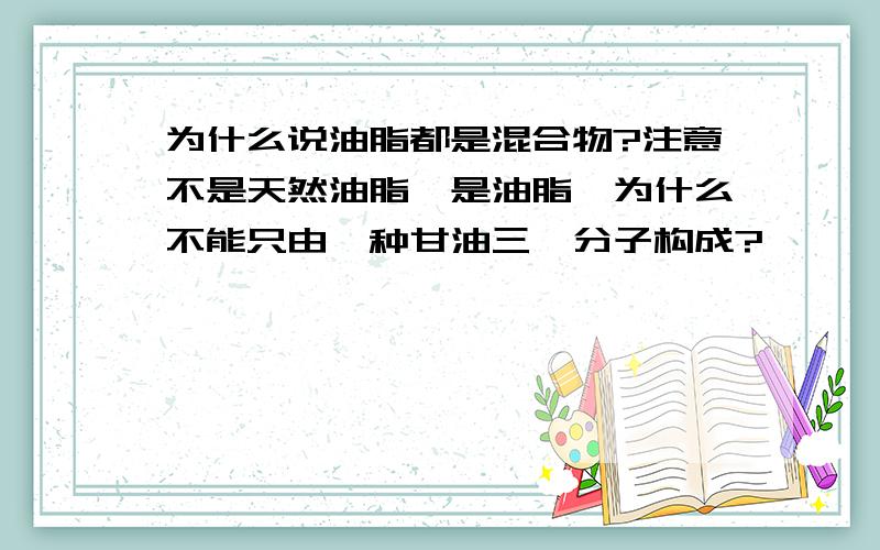 为什么说油脂都是混合物?注意不是天然油脂,是油脂,为什么不能只由一种甘油三酯分子构成?