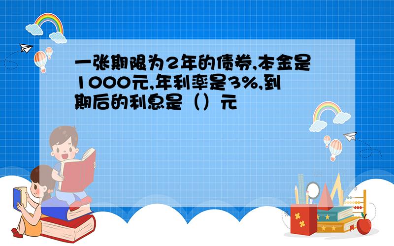 一张期限为2年的债券,本金是1000元,年利率是3%,到期后的利息是（）元