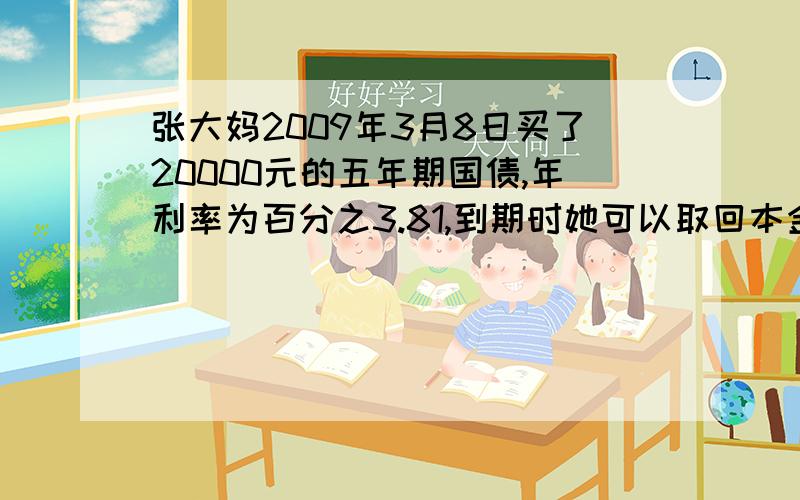 张大妈2009年3月8日买了20000元的五年期国债,年利率为百分之3.81,到期时她可以取回本金和利息一共多少元?