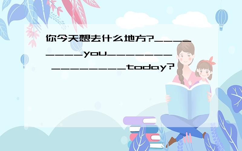 你今天想去什么地方?________you_______ ________today?