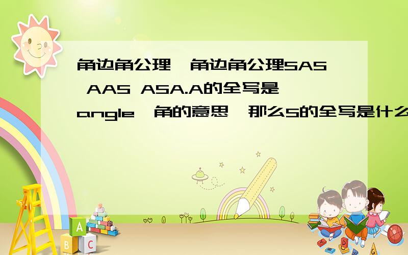 角边角公理,角边角公理SAS AAS ASA.A的全写是angle,角的意思,那么S的全写是什么呢?我知道是边的意思.