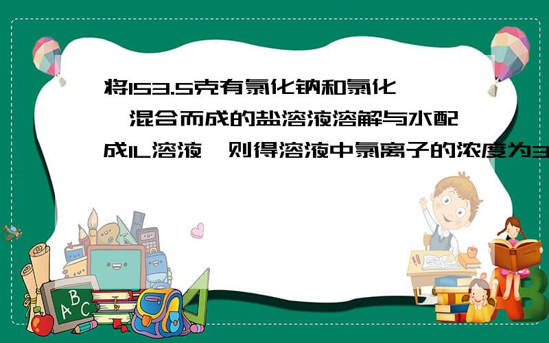 将153.5克有氯化钠和氯化镁混合而成的盐溶液溶解与水配成1L溶液,则得溶液中氯离子的浓度为3mol/L,则溶液中钠离子的物质的量浓度为多少?