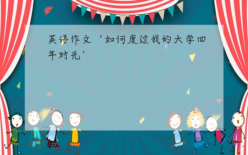 英语作文‘如何度过我的大学四年时光’