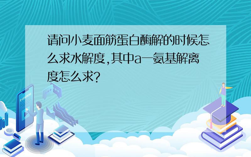 请问小麦面筋蛋白酶解的时候怎么求水解度,其中a一氨基解离度怎么求?