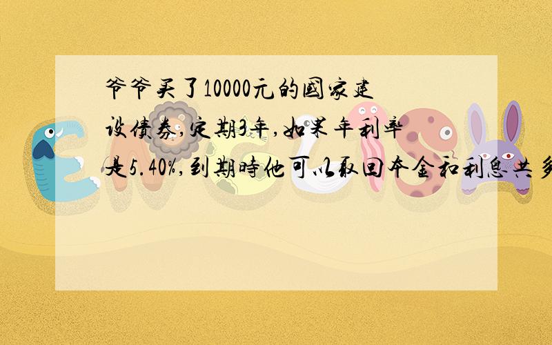 爷爷买了10000元的国家建设债券,定期3年,如果年利率是5.40%,到期时他可以取回本金和利息共多少元?(注:国债利息不纳税