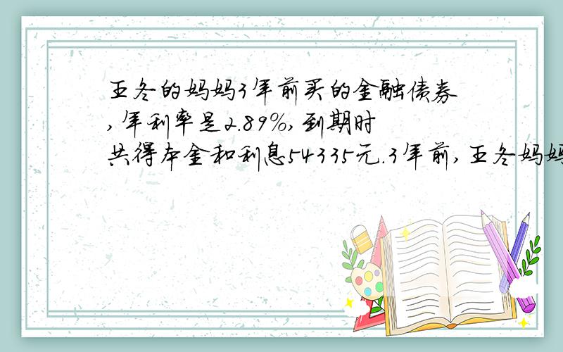 王冬的妈妈3年前买的金融债券,年利率是2.89%,到期时共得本金和利息54335元.3年前,王冬妈妈买金融债券多少元