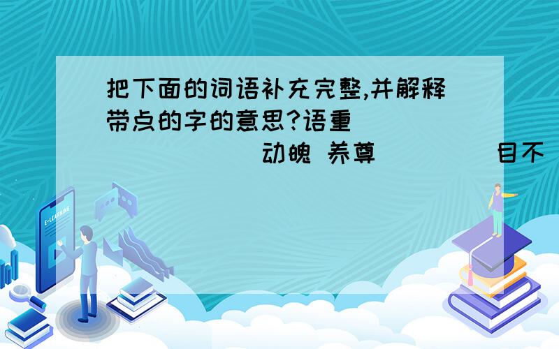 把下面的词语补充完整,并解释带点的字的意思?语重（ ）（ ） （）（）动魄 养尊（）（） 目不（）（） 重———— 魄—————— 尊———————— 目————————