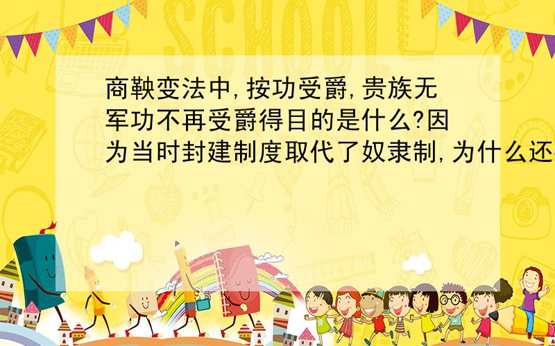 商鞅变法中,按功受爵,贵族无军功不再受爵得目的是什么?因为当时封建制度取代了奴隶制,为什么还要给奴隶贵族受爵,受爵得目的是什么?贵族无军功不再受爵贵族是指得奴隶主么？按军功收