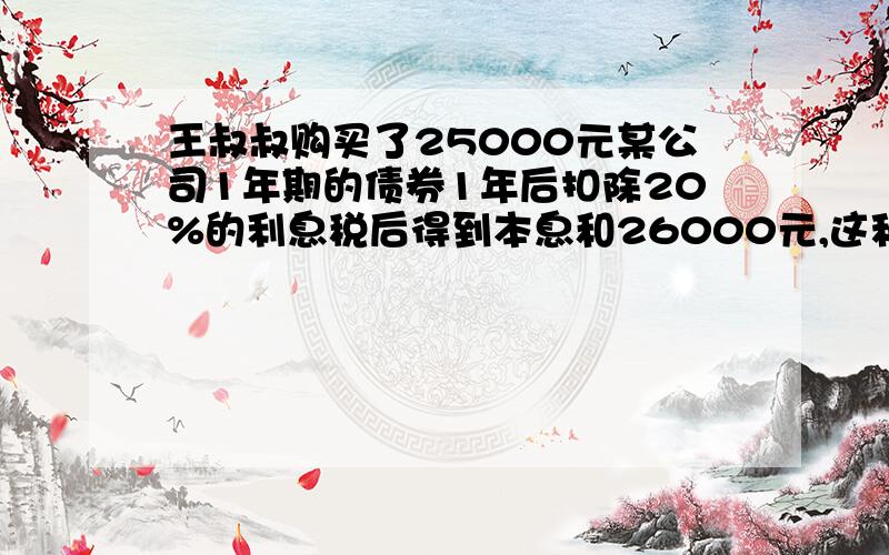 王叔叔购买了25000元某公司1年期的债券1年后扣除20%的利息税后得到本息和26000元,这种债券的年利率为( 某超市规定,如果购买不超过50元的商品时,按全额收费;购买超过50远的商品时,超过部分