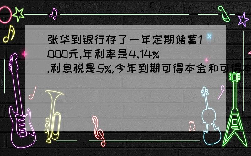 张华到银行存了一年定期储蓄1000元,年利率是4.14%,利息税是5%,今年到期可得本金和可得本金和税后利息共多少元?