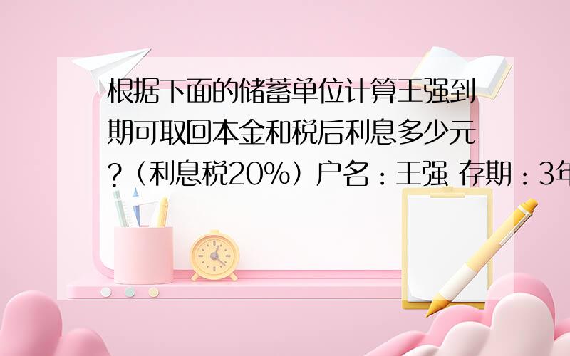 根据下面的储蓄单位计算王强到期可取回本金和税后利息多少元?（利息税20%）户名：王强 存期：3年 年利率：2.70% 存入时间：2000年2月20日 存入金额：5000元 到期时间：2003年2月19日 大写：伍