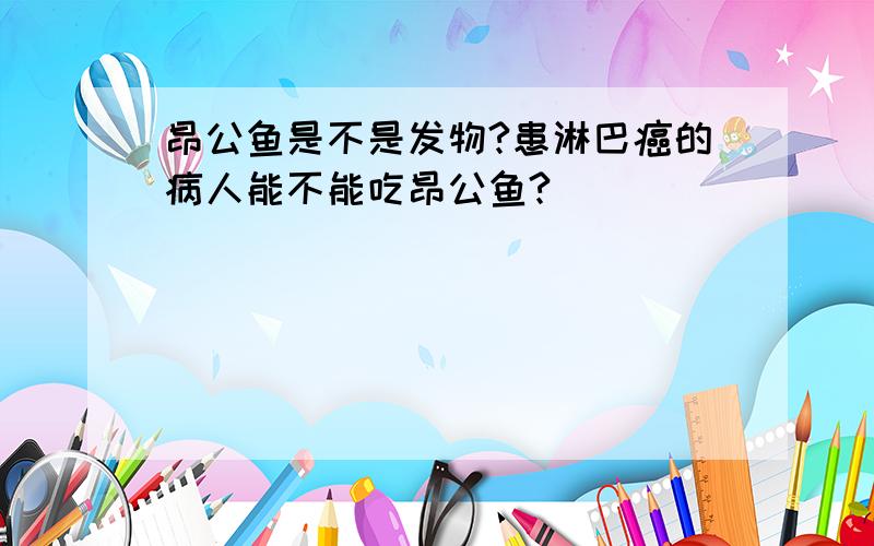 昂公鱼是不是发物?患淋巴癌的病人能不能吃昂公鱼?