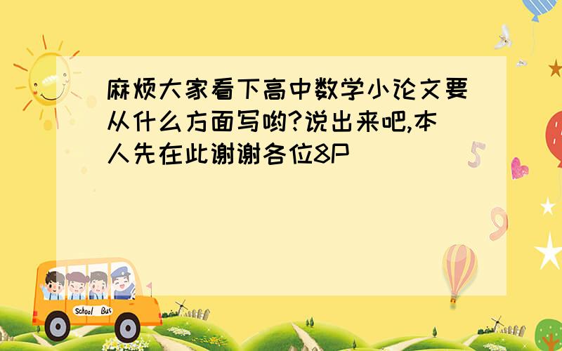 麻烦大家看下高中数学小论文要从什么方面写哟?说出来吧,本人先在此谢谢各位8P