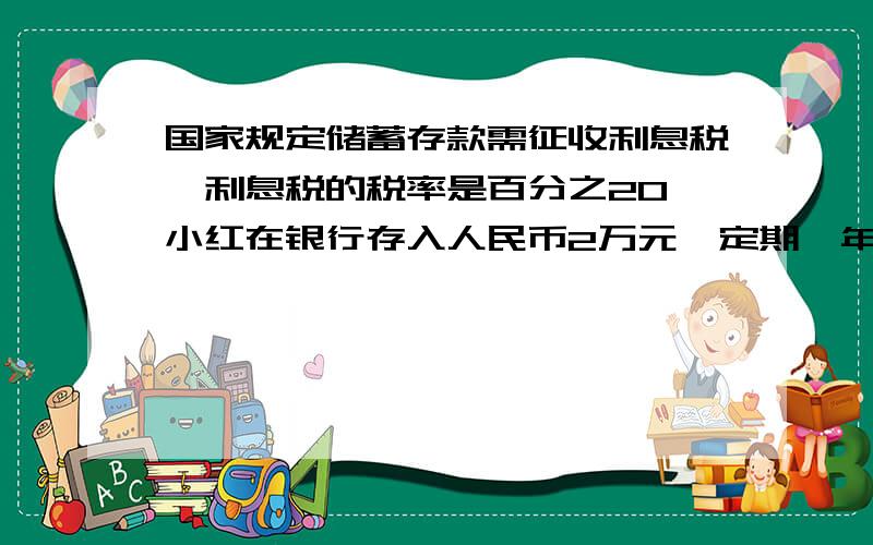 国家规定储蓄存款需征收利息税,利息税的税率是百分之20,小红在银行存入人民币2万元,定期一年,年利率为2.25%存款到期时,应交利息税多少元?