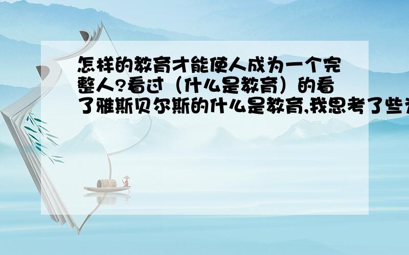 怎样的教育才能使人成为一个完整人?看过（什么是教育）的看了雅斯贝尔斯的什么是教育,我思考了些为什么人不能成为一个完整的人?这与教育的体制,观念有很多的瓜葛,但什么样的教育才