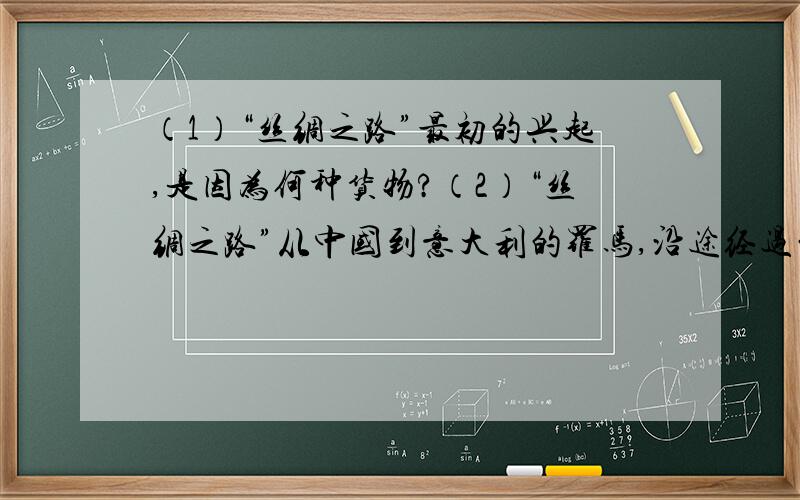 （1）“丝绸之路”最初的兴起,是因为何种货物?（2）“丝绸之路”从中国到意大利的罗马,沿途经过的主要地形区有哪些?（3）“丝绸之路”沿途所经过的气候类型区有哪些?沿途降水量的变