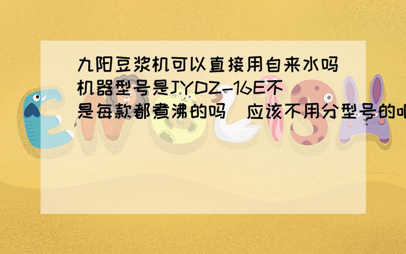 九阳豆浆机可以直接用自来水吗机器型号是JYDZ-16E不是每款都煮沸的吗  应该不用分型号的吧豆浆不煮沸里面是有种有毒物质的  喝了会头晕腹泻等因为总觉得没煮开每次加热了  豆浆往上涌,