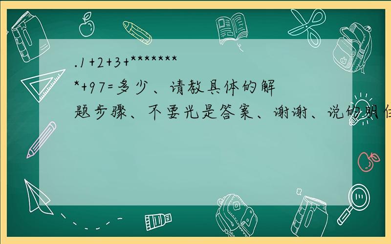 .1+2+3+********+97=多少、请教具体的解题步骤、不要光是答案、谢谢、说的明白点、在请教个、我爱梦幻西游这6个字、到了7955个字是什么、也要解题步骤、谢谢麻烦了、不要光是答案