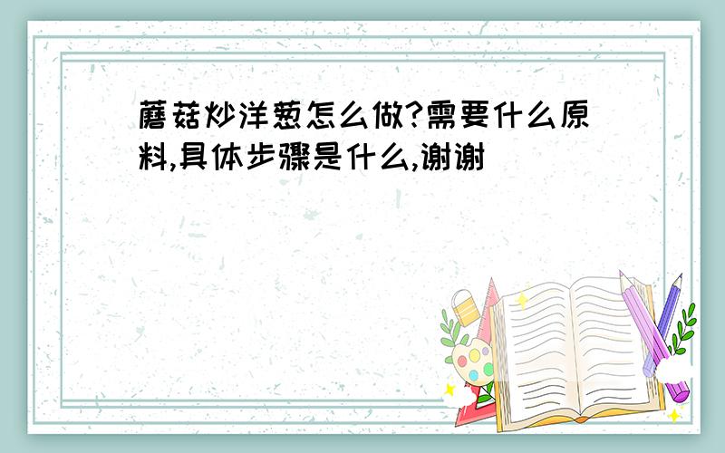 蘑菇炒洋葱怎么做?需要什么原料,具体步骤是什么,谢谢