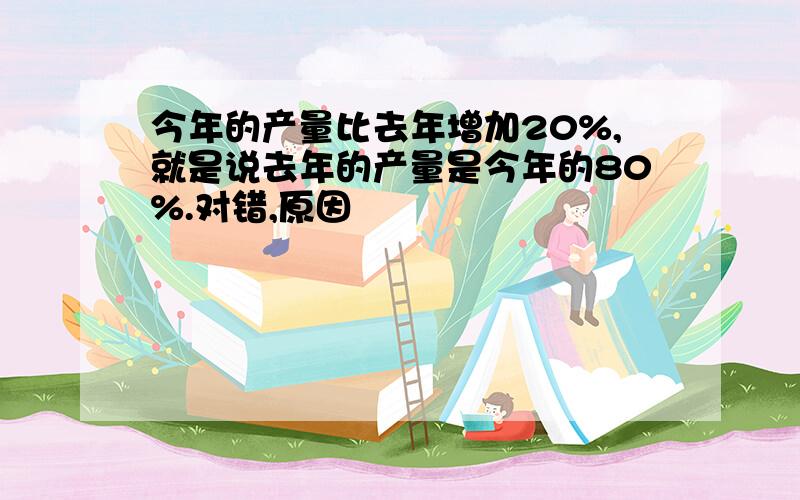 今年的产量比去年增加20%,就是说去年的产量是今年的80%.对错,原因