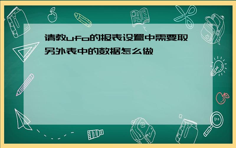 请教ufo的报表设置中需要取另外表中的数据怎么做