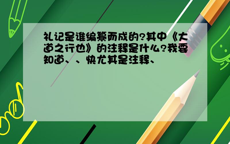 礼记是谁编纂而成的?其中《大道之行也》的注释是什么?我要知道、、快尤其是注释、