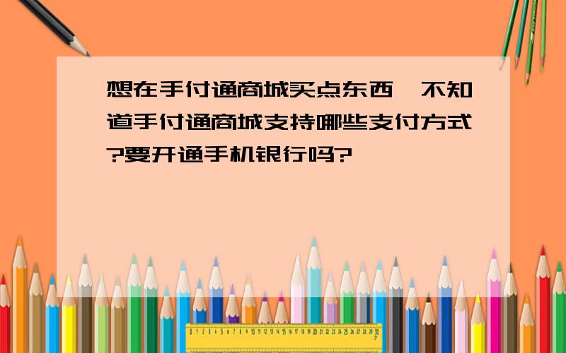 想在手付通商城买点东西,不知道手付通商城支持哪些支付方式?要开通手机银行吗?