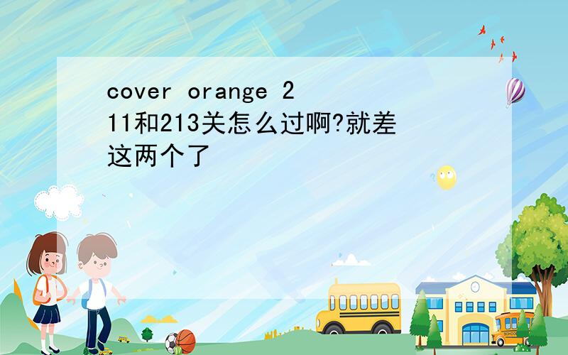 cover orange 211和213关怎么过啊?就差这两个了