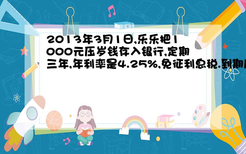 2013年3月1日,乐乐把1000元压岁钱存入银行,定期三年,年利率是4.25%,免征利息税.到期后乐乐一共可以得到多少元钱?