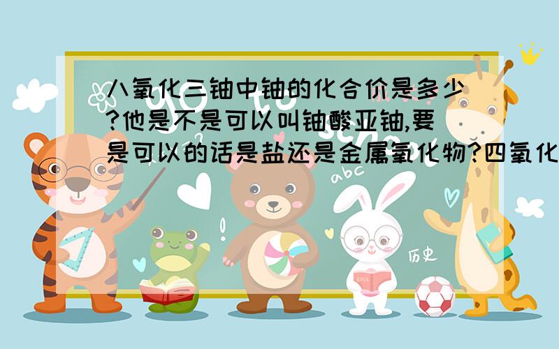 八氧化三铀中铀的化合价是多少?他是不是可以叫铀酸亚铀,要是可以的话是盐还是金属氧化物?四氧化三铁是不是也有类似的说法?八氧化三锰存在吗?存在的话是不是也能叫锰酸亚锰,是盐还是