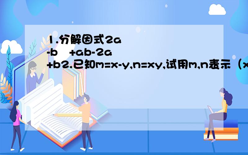 1.分解因式2a²-b²+ab-2a+b2.已知m=x-y,n=xy,试用m,n表示（x³+y³）².3.当x=-1时,x³+2x²-5x-6=0.请根据这一事实,将x³+2x²-5x-6分解因式.