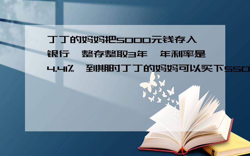 丁丁的妈妈把5000元钱存入银行,整存整取3年,年利率是4.41%,到期时丁丁的妈妈可以买下5500的电脑么?利息税的税率是5%