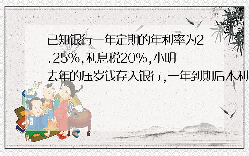 已知银行一年定期的年利率为2.25%,利息税20%,小明去年的压岁钱存入银行,一年到期后本利和为814.4元,问小明去年存入银行的压岁钱有多少元?（列方程）