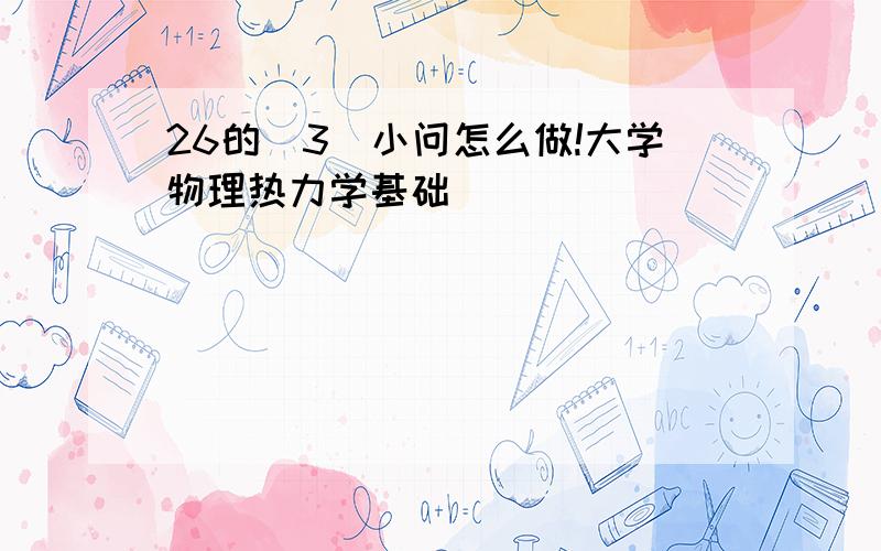 26的(3)小问怎么做!大学物理热力学基础