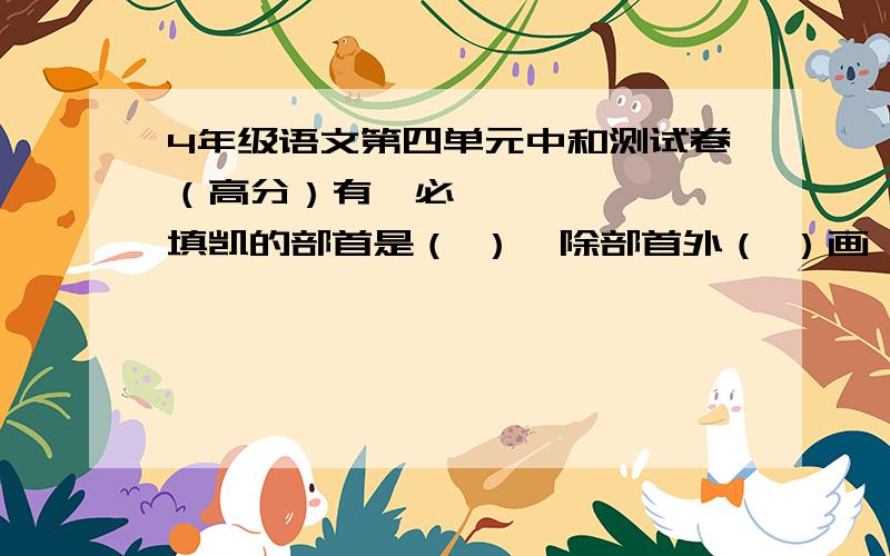 4年级语文第四单元中和测试卷（高分）有❀必填凯的部首是（ ）,除部首外（ ）画,（ ）结构.❀ 永（ ）人（ ） （ ）心（ ）魄 不（ ）而（ ）1.宽大的银幕上又接连出现了各式各样