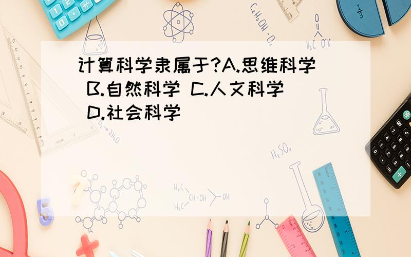 计算科学隶属于?A.思维科学 B.自然科学 C.人文科学 D.社会科学