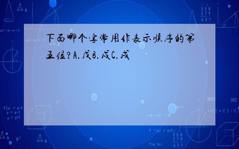 下面哪个字常用作表示顺序的第五位?A.戊B.戍C.戌