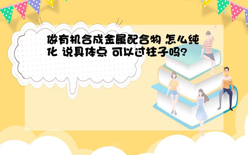 做有机合成金属配合物 怎么纯化 说具体点 可以过柱子吗?