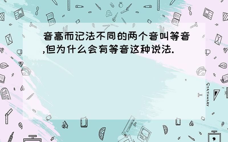 音高而记法不同的两个音叫等音,但为什么会有等音这种说法.