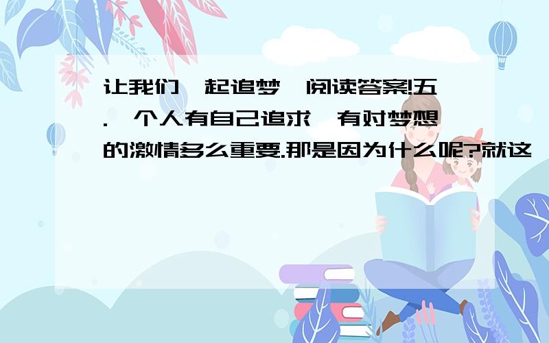 让我们一起追梦》阅读答案!五.一个人有自己追求,有对梦想的激情多么重要.那是因为什么呢?就这一题!