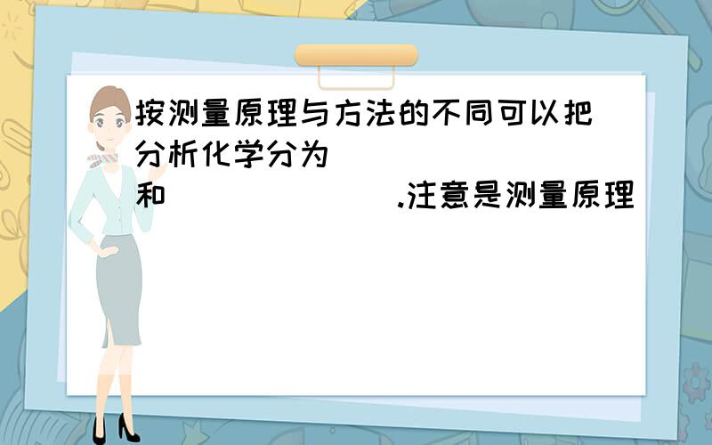 按测量原理与方法的不同可以把分析化学分为________和_______.注意是测量原理