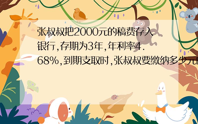 张叔叔把2000元的稿费存入银行,存期为3年,年利率4.68%,到期支取时,张叔叔要缴纳多少元的利息税最后张叔叔能拿到多少钱?利息税为5%