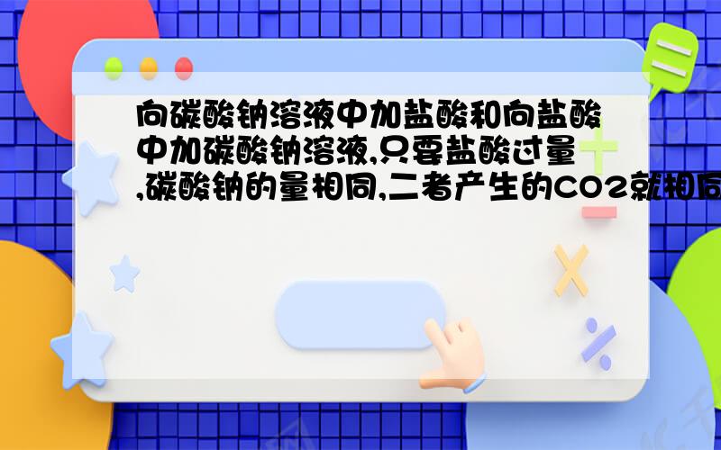 向碳酸钠溶液中加盐酸和向盐酸中加碳酸钠溶液,只要盐酸过量,碳酸钠的量相同,二者产生的CO2就相同,但现象不同.