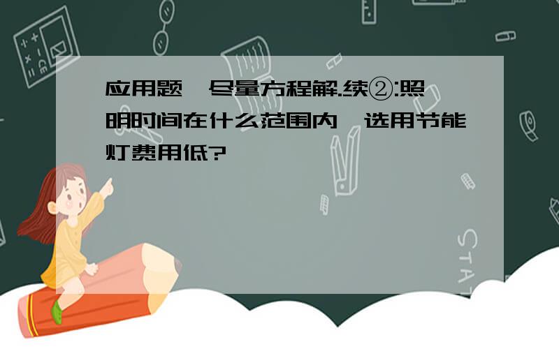 应用题,尽量方程解.续②:照明时间在什么范围内,选用节能灯费用低?