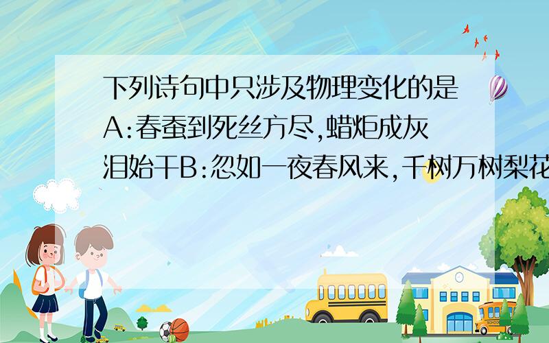 下列诗句中只涉及物理变化的是A:春蚕到死丝方尽,蜡炬成灰泪始干B:忽如一夜春风来,千树万树梨花开C:爆竹声中一岁除,春风送暖入屠苏D:粉身碎骨浑不怕,要留清白在人间