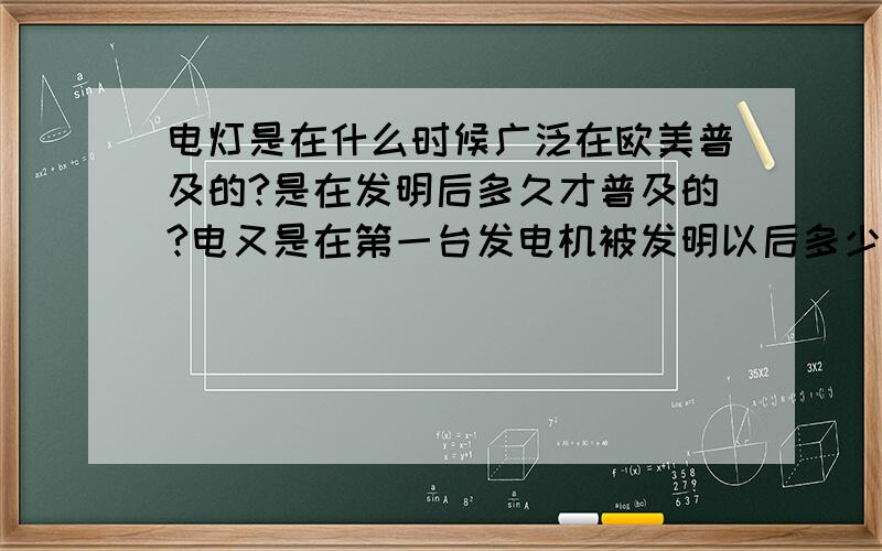 电灯是在什么时候广泛在欧美普及的?是在发明后多久才普及的?电又是在第一台发电机被发明以后多少年才被广泛应用在生产生活之中的?