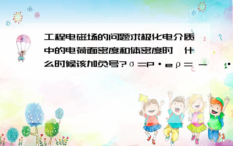 工程电磁场的问题求极化电介质中的电荷面密度和体密度时,什么时候该加负号?σ=P·eρ= - ▽·P