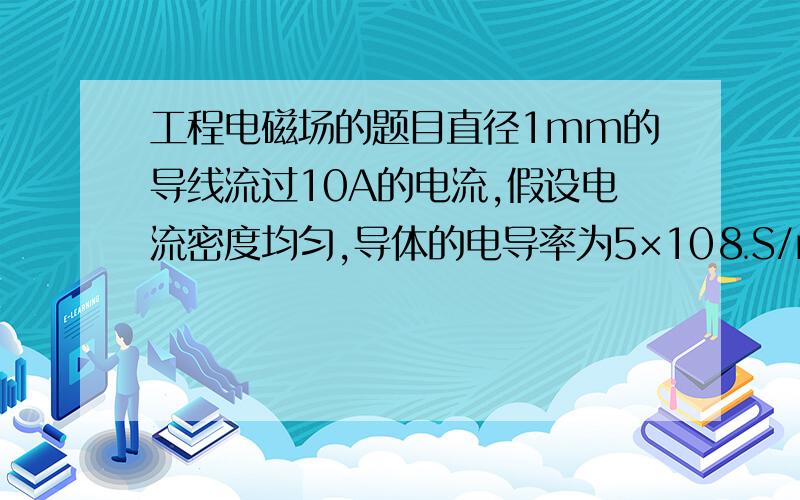 工程电磁场的题目直径1mm的导线流过10A的电流,假设电流密度均匀,导体的电导率为5×10⒏S/m.求导线的电场强度.