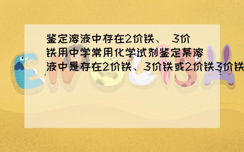 鉴定溶液中存在2价铁、 3价铁用中学常用化学试剂鉴定某溶液中是存在2价铁、3价铁或2价铁3价铁同时存在若2价铁3价铁同时存在，沉淀颜色与前两种怎样才能区分开？回答者：shuang_2 若不用(