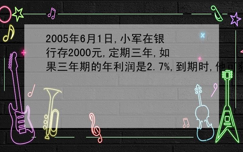 2005年6月1日,小军在银行存2000元,定期三年,如果三年期的年利润是2.7%,到期时,他可获得（）元的利息国家规定：存款的利息要按20%的税率纳锐.